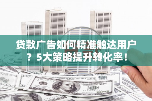 连平贷款广告如何精准触达用户？5大策略提升转化率！