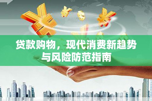 连平贷款购物，现代消费新趋势与风险防范指南