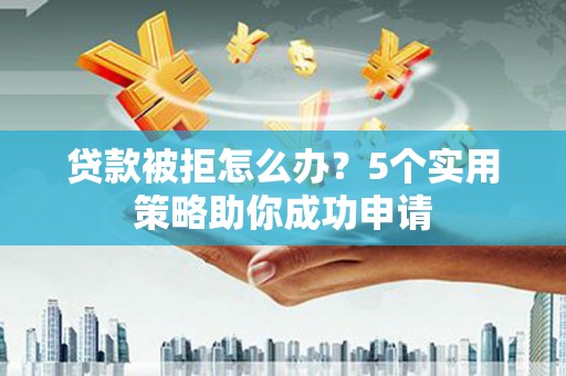 连平贷款被拒怎么办？5个实用策略助你成功申请