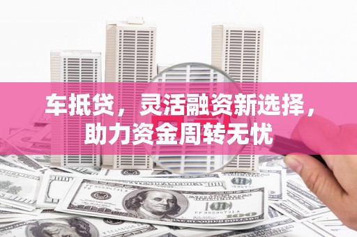 连平车抵贷，灵活融资新选择，助力资金周转无忧