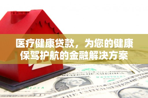 连平医疗健康贷款，为您的健康保驾护航的金融解决方案