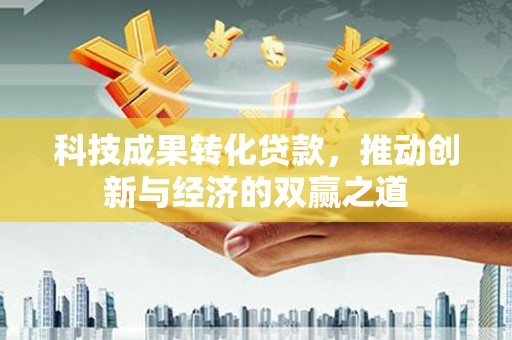 连平科技成果转化贷款，推动创新与经济的双赢之道