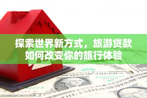 连平探索世界新方式，旅游贷款如何改变你的旅行体验