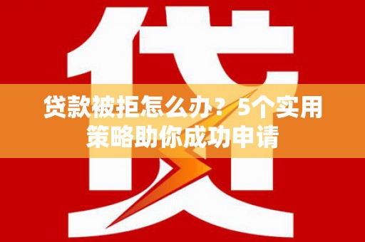 连平贷款被拒怎么办？5个实用策略助你成功申请