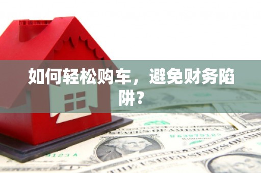 连平如何轻松购车，避免财务陷阱？