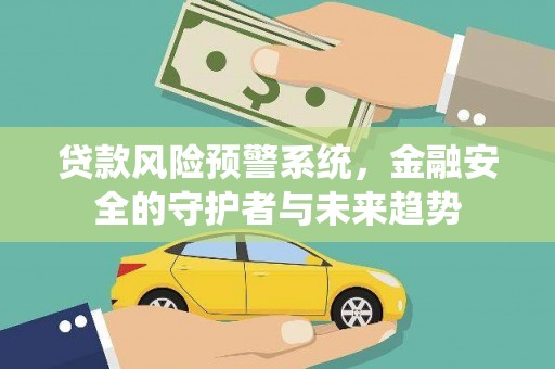 连平贷款风险预警系统，金融安全的守护者与未来趋势