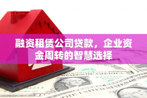 连平融资租赁公司贷款，企业资金周转的智慧选择