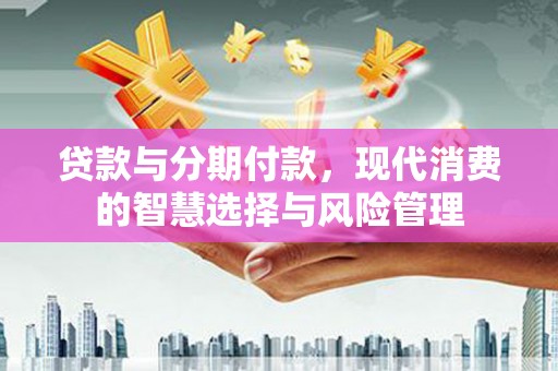 连平贷款与分期付款，现代消费的智慧选择与风险管理