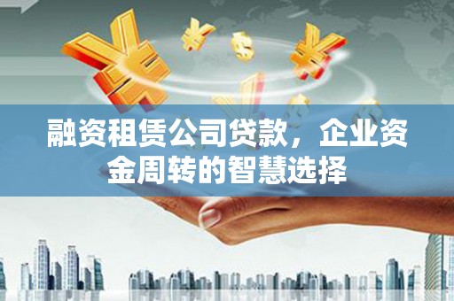 连平融资租赁公司贷款，企业资金周转的智慧选择
