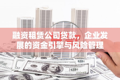 连平融资租赁公司贷款，企业发展的资金引擎与风险管理