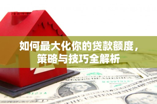 连平如何最大化你的贷款额度，策略与技巧全解析