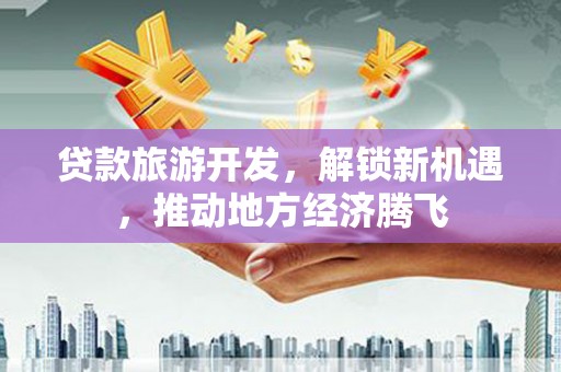 连平贷款旅游开发，解锁新机遇，推动地方经济腾飞