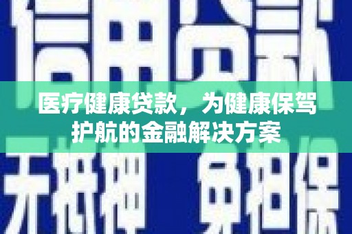 连平医疗健康贷款，为健康保驾护航的金融解决方案