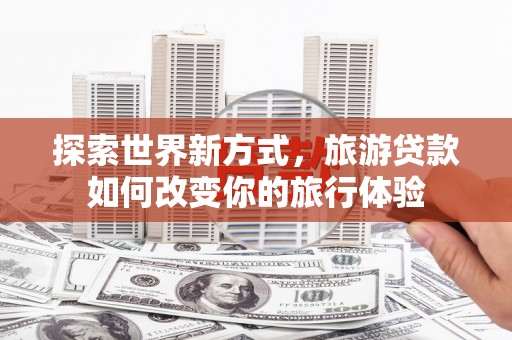 连平探索世界新方式，旅游贷款如何改变你的旅行体验