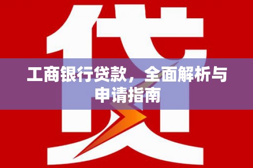 连平工商银行贷款，全面解析与申请指南