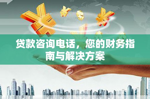 连平贷款咨询电话，您的财务指南与解决方案