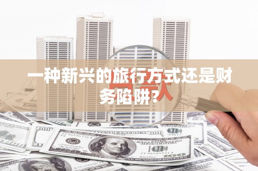 连平一种新兴的旅行方式还是财务陷阱？