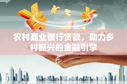 连平农村商业银行贷款，助力乡村振兴的金融引擎
